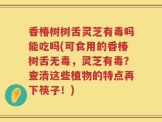 香椿树树舌灵芝有毒吗能吃吗(可食用的香椿树舌无毒，灵芝有毒？查清这些植物的特点再下筷子！)