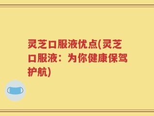 灵芝口服液优点(灵芝口服液：为你健康保驾护航)