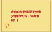 戏曲白蛇传盗灵芝伴奏(戏曲白蛇传，伴奏遭窃！)