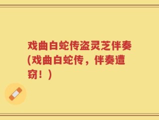 戏曲白蛇传盗灵芝伴奏(戏曲白蛇传，伴奏遭窃！)