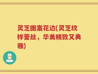 灵芝图案花边(灵芝纹样蕾丝，华美精致又典雅)