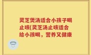灵芝煲汤适合小孩子喝止咳(灵芝汤止咳适合给小孩喝，营养又健康