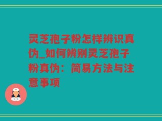 灵芝孢子粉怎样辨识真伪_如何辨别灵芝孢子粉真伪：简易方法与注意事项