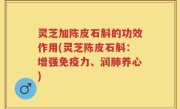 灵芝加陈皮石斛的功效作用(灵芝陈皮石斛：增强免疫力、润肺养心)