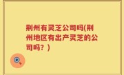荆州有灵芝公司吗(荆州地区有出产灵芝的公司吗？)