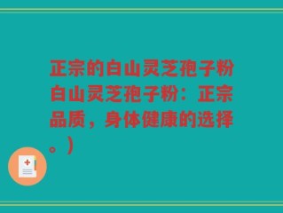 正宗的白山灵芝孢子粉白山灵芝孢子粉：正宗品质，身体健康的选择。)
