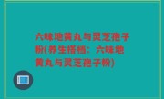 六味地黄丸与灵芝孢子粉(养生搭档：六味地黄丸与灵芝孢子粉)