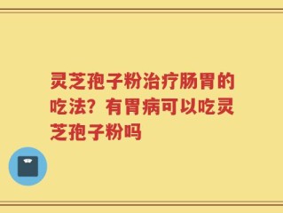 灵芝孢子粉治疗肠胃的吃法？有胃病可以吃灵芝孢子粉吗