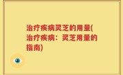 治疗疾病灵芝的用量(治疗疾病：灵芝用量的指南)