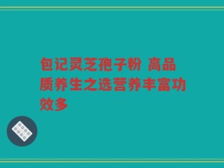包记灵芝孢子粉 高品质养生之选营养丰富功效多
