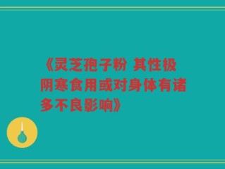 《灵芝孢子粉 其性极阴寒食用或对身体有诸多不良影响》