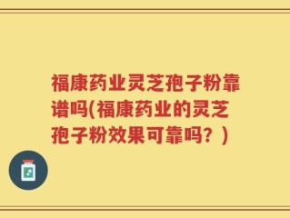 福康药业灵芝孢子粉靠谱吗(福康药业的灵芝孢子粉效果可靠吗？)