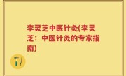 李灵芝中医针灸(李灵芝：中医针灸的专家指南)