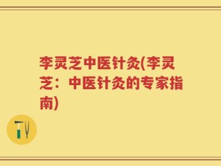 李灵芝中医针灸(李灵芝：中医针灸的专家指南)