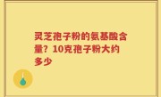 灵芝孢子粉的氨基酸含量？10克孢子粉大约多少