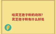 哇灵芝孢子粉的功效？灵芝孢子粉有什么好处