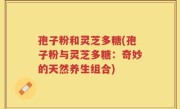 孢子粉和灵芝多糖(孢子粉与灵芝多糖：奇妙的天然养生组合)