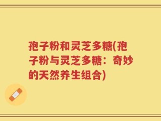 孢子粉和灵芝多糖(孢子粉与灵芝多糖：奇妙的天然养生组合)