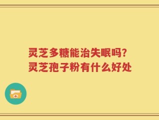 灵芝多糖能治失眠吗？灵芝孢子粉有什么好处