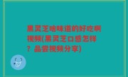 黑灵芝啥味道的好吃啊视频(黑灵芝口感怎样？品尝视频分享)