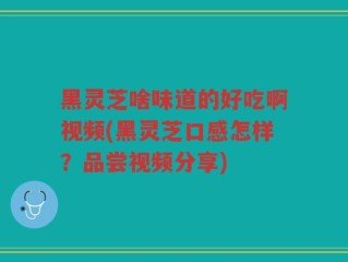 黑灵芝啥味道的好吃啊视频(黑灵芝口感怎样？品尝视频分享)