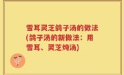 雪耳灵芝鸽子汤的做法(鸽子汤的新做法：用雪耳、灵芝炖汤)