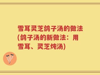 雪耳灵芝鸽子汤的做法(鸽子汤的新做法：用雪耳、灵芝炖汤)