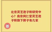 北京灵芝孢子粉研究中心？南京同仁堂灵芝孢子粉旗下牌子有几家