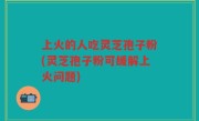 上火的人吃灵芝孢子粉(灵芝孢子粉可缓解上火问题)