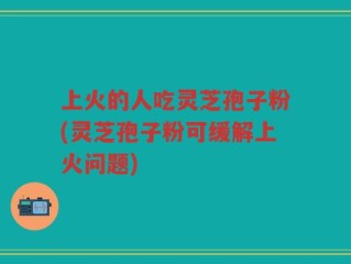 上火的人吃灵芝孢子粉(灵芝孢子粉可缓解上火问题)