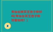 寿仙谷牌灵芝孢子粉好吗(寿仙谷灵芝孢子粉效果如何？)