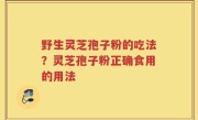 野生灵芝孢子粉的吃法？灵芝孢子粉正确食用的用法
