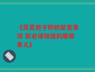 《灵灵孢子粉的禁宜事项 你必须知道的那些事儿》