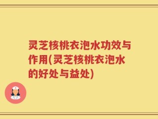 灵芝核桃衣泡水功效与作用(灵芝核桃衣泡水的好处与益处)
