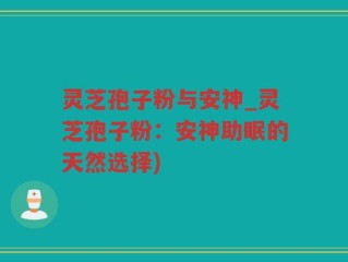 灵芝孢子粉与安神_灵芝孢子粉：安神助眠的天然选择)