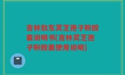 吉林敖东灵芝孢子粉胶囊说明书(吉林灵芝孢子粉胶囊使用说明)