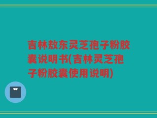 吉林敖东灵芝孢子粉胶囊说明书(吉林灵芝孢子粉胶囊使用说明)