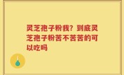灵芝孢子粉我？到底灵芝孢子粉苦不苦苦的可以吃吗
