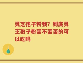 灵芝孢子粉我？到底灵芝孢子粉苦不苦苦的可以吃吗