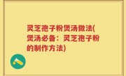 灵芝孢子粉煲汤做法(煲汤必备：灵芝孢子粉的制作方法)