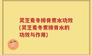 灵芝麦冬排骨煮水功效(灵芝麦冬煮排骨水的功效与作用)