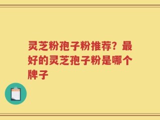 灵芝粉孢子粉推荐？最好的灵芝孢子粉是哪个牌子