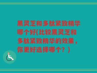黑灵芝和多肽紧致精华哪个好(比较黑灵芝和多肽紧致精华的效果，你更好选择哪个？)