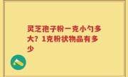 灵芝孢子粉一克小勺多大？1克粉状物品有多少