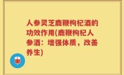 人参灵芝鹿鞭枸杞酒的功效作用(鹿鞭枸杞人参酒：增强体质，改善养生)