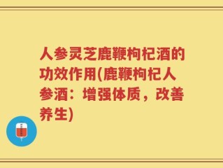 人参灵芝鹿鞭枸杞酒的功效作用(鹿鞭枸杞人参酒：增强体质，改善养生)