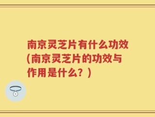南京灵芝片有什么功效(南京灵芝片的功效与作用是什么？)