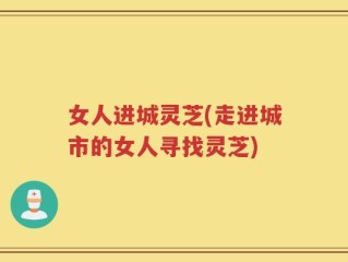 女人进城灵芝(走进城市的女人寻找灵芝)
