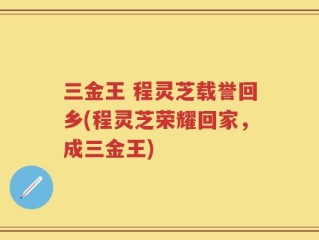 三金王 程灵芝载誉回乡(程灵芝荣耀回家，成三金王)