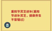 重阳节灵芝进补(重阳节进补灵芝，健康养生不容错过)